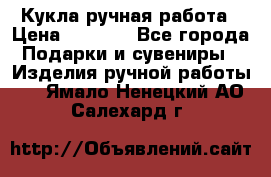 Кукла ручная работа › Цена ­ 1 800 - Все города Подарки и сувениры » Изделия ручной работы   . Ямало-Ненецкий АО,Салехард г.